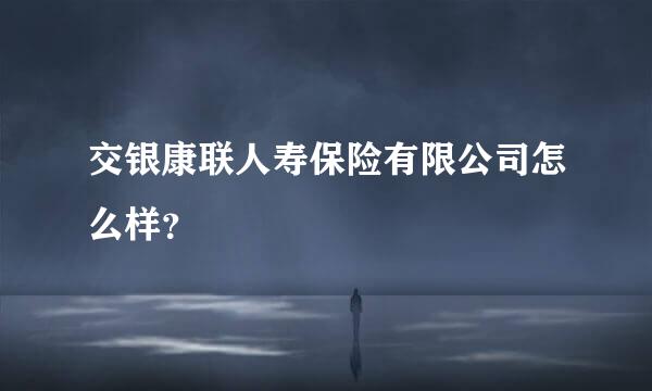 交银康联人寿保险有限公司怎么样？