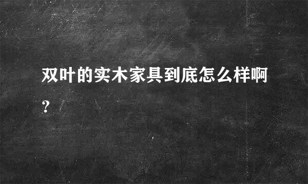 双叶的实木家具到底怎么样啊？