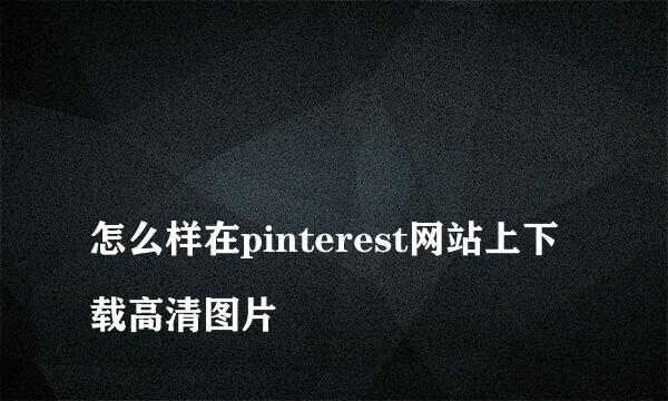 
怎么样在pinterest网站上下载高清图片
