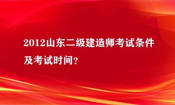 2012山东二级建造师考试条件及考试时间？