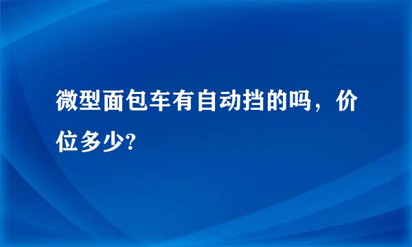 微型面包车有自动挡的吗，价位多少?