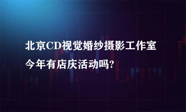 北京CD视觉婚纱摄影工作室今年有店庆活动吗?