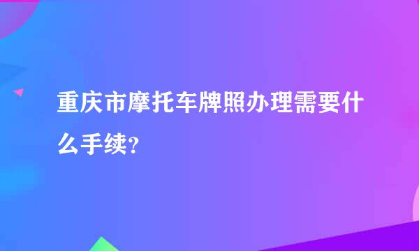 重庆市摩托车牌照办理需要什么手续？