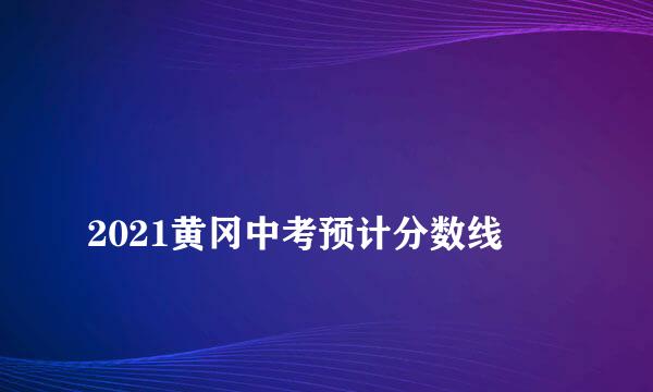 
2021黄冈中考预计分数线
