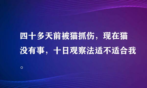 四十多天前被猫抓伤，现在猫没有事，十日观察法适不适合我。