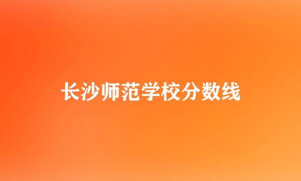 长沙师范学校分数线