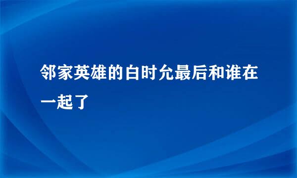 邻家英雄的白时允最后和谁在一起了