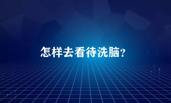 怎样去看待洗脑？