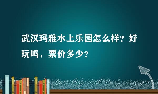 武汉玛雅水上乐园怎么样？好玩吗，票价多少？