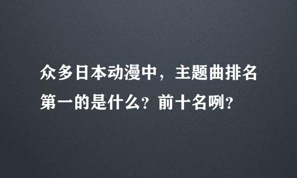 众多日本动漫中，主题曲排名第一的是什么？前十名咧？