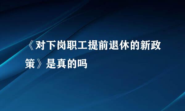 《对下岗职工提前退休的新政策》是真的吗