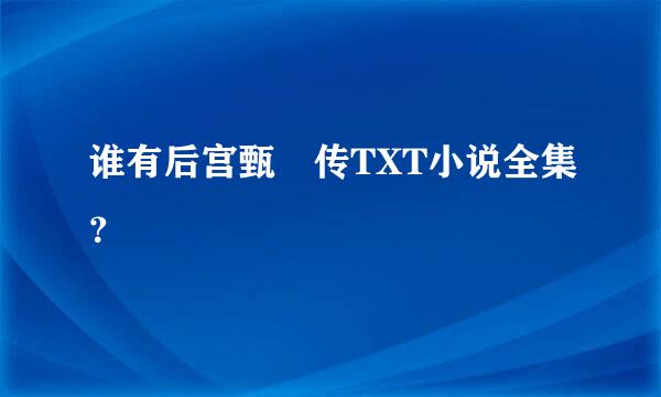 谁有后宫甄嬛传TXT小说全集？