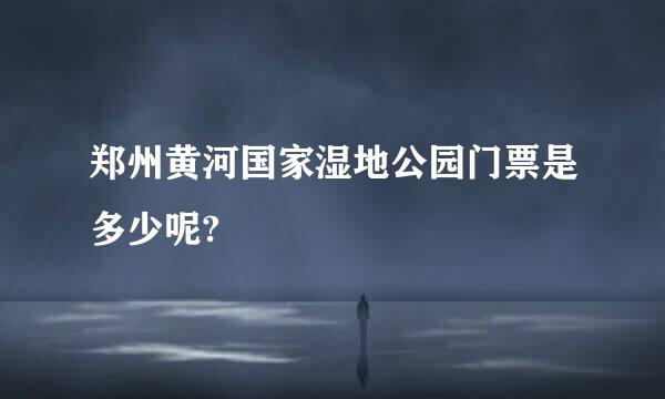 郑州黄河国家湿地公园门票是多少呢?