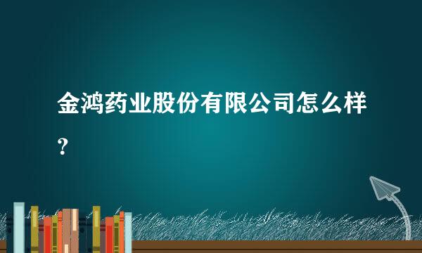 金鸿药业股份有限公司怎么样？