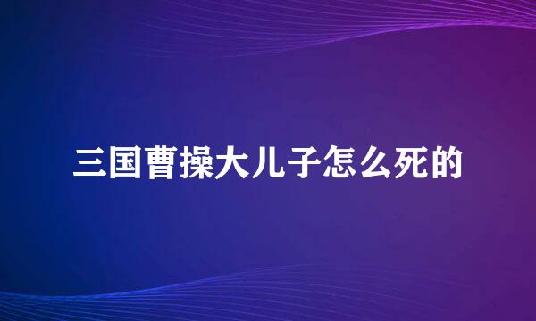 三国曹操大儿子怎么死的