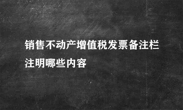 销售不动产增值税发票备注栏注明哪些内容