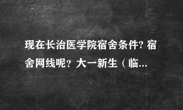 现在长治医学院宿舍条件? 宿舍网线呢？大一新生（临床专业）需要电脑吗？