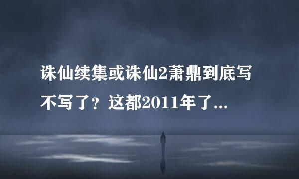 诛仙续集或诛仙2萧鼎到底写不写了？这都2011年了，要写怎么也除了第一卷了吧。谁给萧大侠打个电话或qq问问