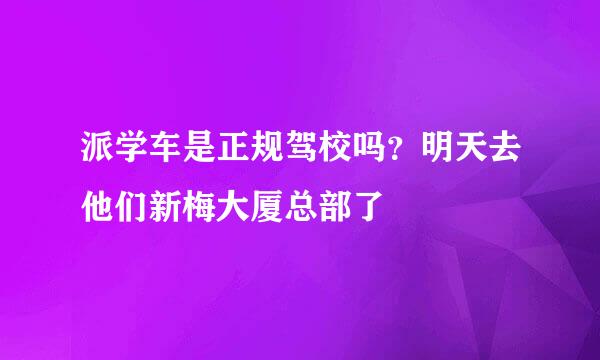 派学车是正规驾校吗？明天去他们新梅大厦总部了