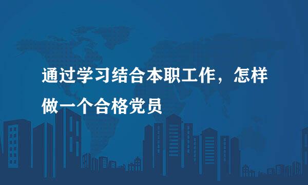 通过学习结合本职工作，怎样做一个合格党员