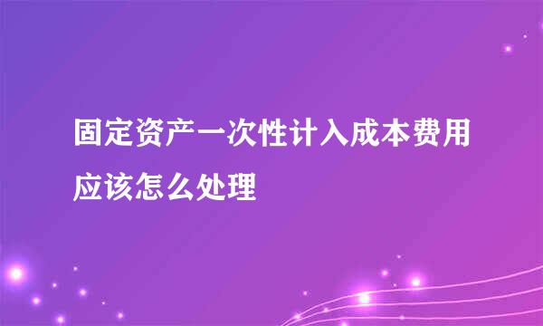 固定资产一次性计入成本费用应该怎么处理