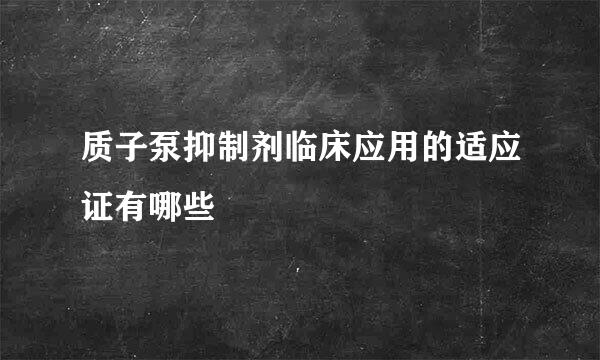 质子泵抑制剂临床应用的适应证有哪些