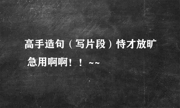 高手造句（写片段）恃才放旷 急用啊啊！！~~