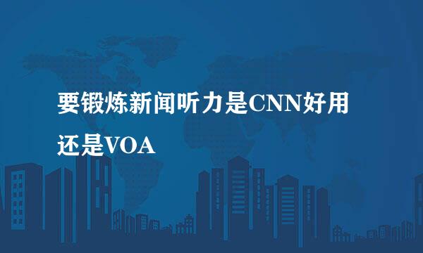 要锻炼新闻听力是CNN好用还是VOA