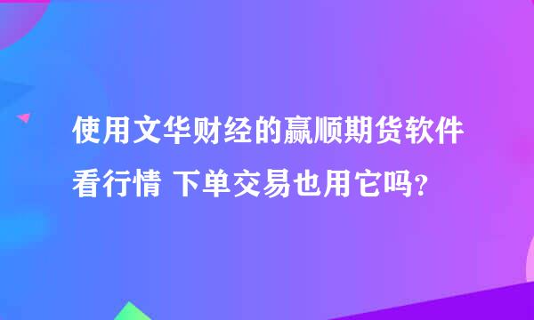 使用文华财经的赢顺期货软件看行情 下单交易也用它吗？