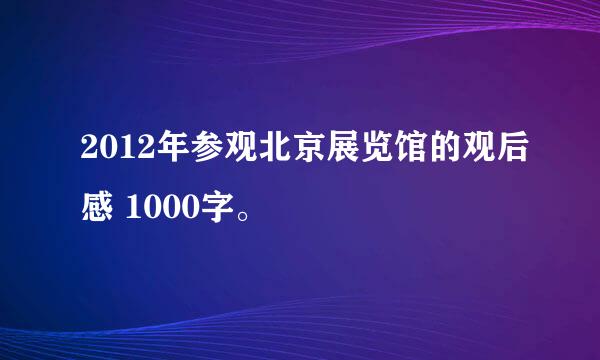 2012年参观北京展览馆的观后感 1000字。