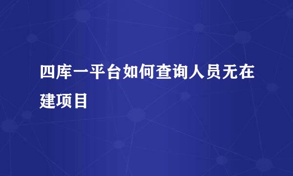 四库一平台如何查询人员无在建项目