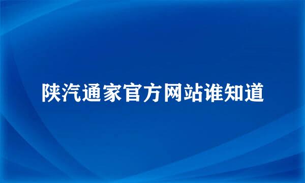 陕汽通家官方网站谁知道