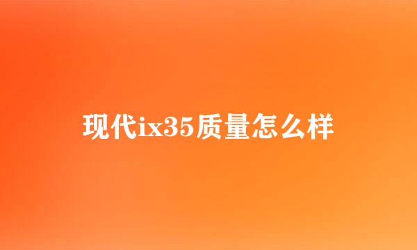 现代ix35质量怎么样