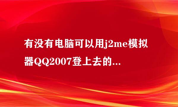 有没有电脑可以用j2me模拟器QQ2007登上去的联系我帮我加个人报酬好说谢谢了就是QQ强制加人