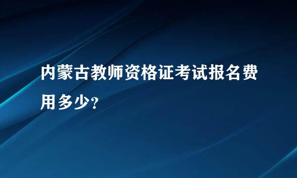 内蒙古教师资格证考试报名费用多少？