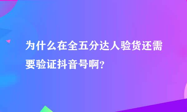 为什么在全五分达人验货还需要验证抖音号啊？