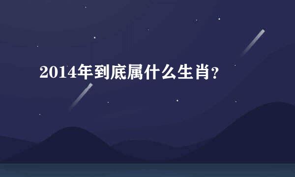 2014年到底属什么生肖？