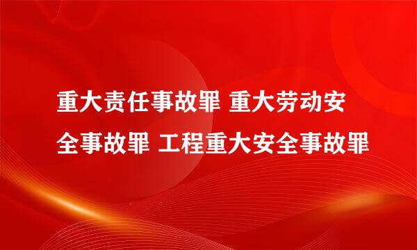 重大责任事故罪 重大劳动安全事故罪 工程重大安全事故罪