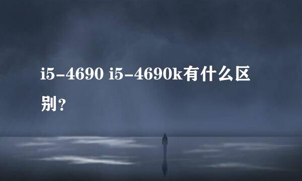 i5-4690 i5-4690k有什么区别？