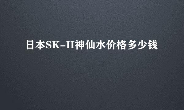 日本SK-II神仙水价格多少钱