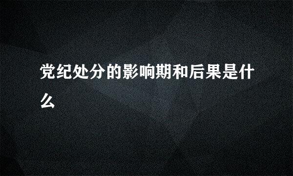 党纪处分的影响期和后果是什么