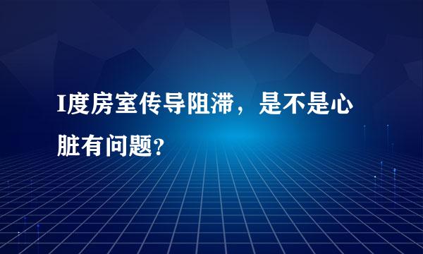 I度房室传导阻滞，是不是心脏有问题？