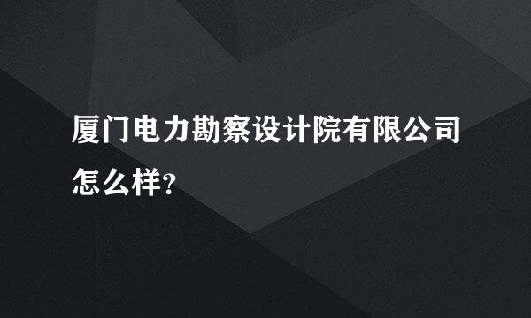 厦门电力勘察设计院有限公司怎么样？