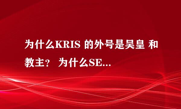 为什么KRIS 的外号是吴皇 和教主？ 为什么SEHUN 的外号叫奶包 小诗心 白久？ 为什么LA