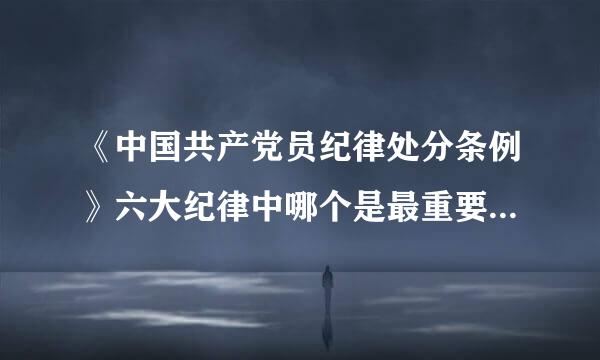 《中国共产党员纪律处分条例》六大纪律中哪个是最重要，最根本，最关键对纪律