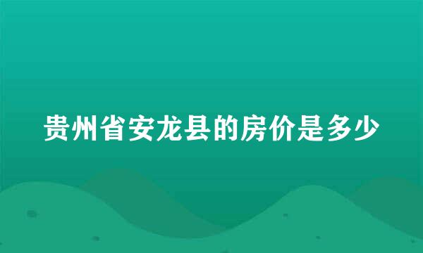 贵州省安龙县的房价是多少