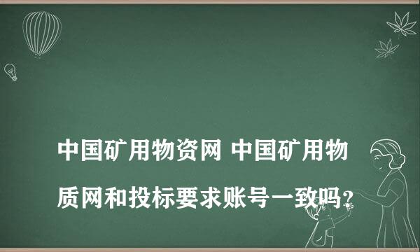 
中国矿用物资网 中国矿用物质网和投标要求账号一致吗？
