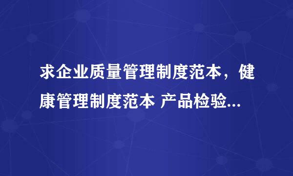 求企业质量管理制度范本，健康管理制度范本 产品检验制度 谢谢了