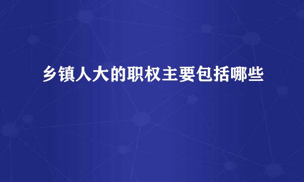 乡镇人大的职权主要包括哪些