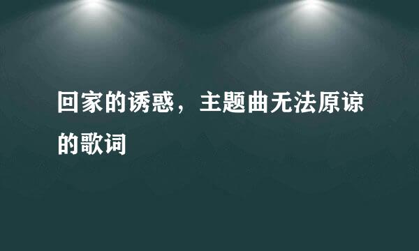 回家的诱惑，主题曲无法原谅的歌词